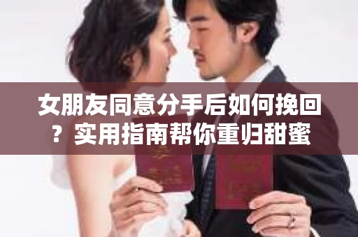 女朋友同意分手后如何挽回?实用指南帮你重归甜蜜 女朋友同意分手后如何挽回?实用指南帮你重归甜蜜