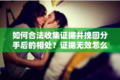 如何合法收集证据并挽回分手后的相处？证据无效怎么办？