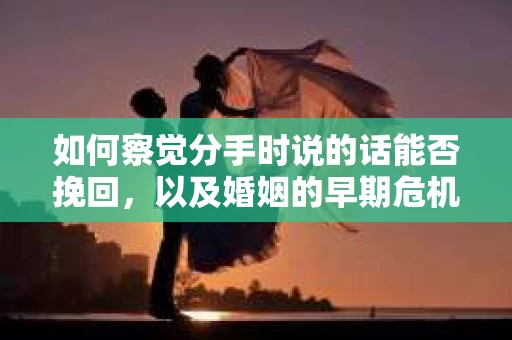 如何察觉分手时说的话能否挽回，以及婚姻的早期危机信号？