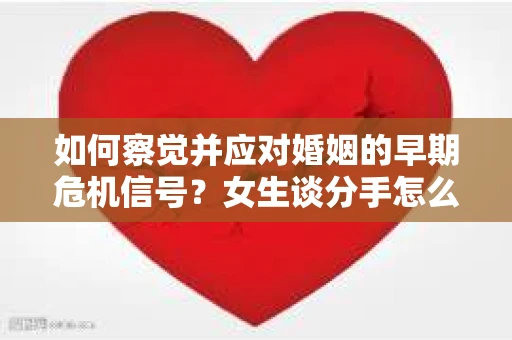 如何察觉并应对婚姻的早期危机信号?女生谈分手怎么挽回 如何察觉并应对婚姻的早期危机信号?女生谈分手怎么挽回