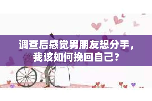 调查后感觉男朋友想分手，我该如何挽回自己？