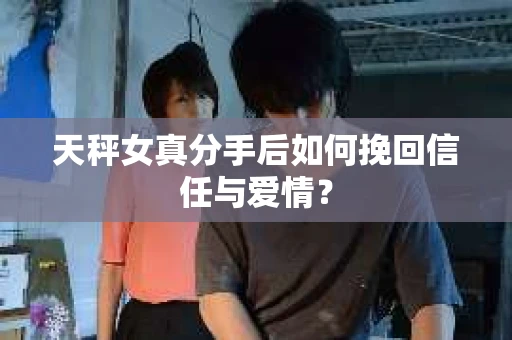 天秤女真分手后如何挽回信任与爱情？
