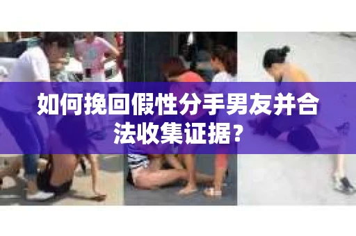 如何挽回假性分手男友并合法收集证据？
