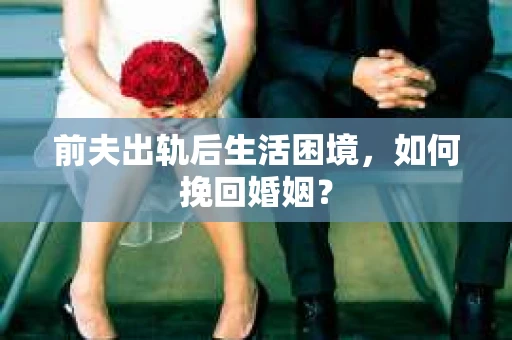 前夫出轨后生活困境，如何挽回婚姻？