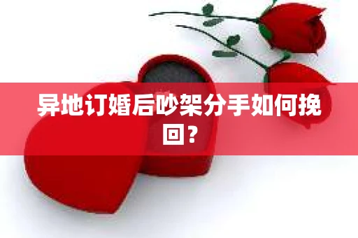 异地订婚后吵架分手如何挽回？