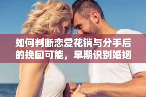 如何判断恋爱花销与分手后的挽回可能,早期识别婚姻危机的关键信号 如何判断恋爱花销与分手后的挽回可能,早期识别婚姻危机的关键信号