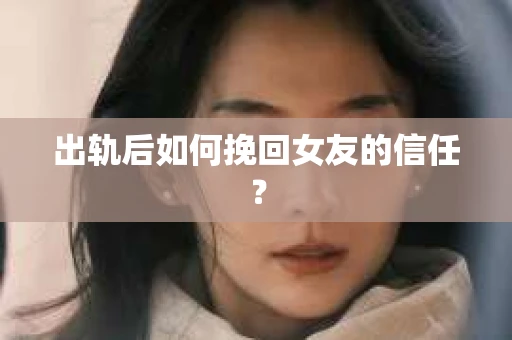 出轨后如何挽回女友的信任? 出轨后如何挽回女友的信任?