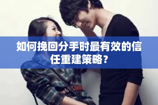 如何挽回分手时最有效的信任重建策略? 如何挽回分手时最有效的信任重建策略?