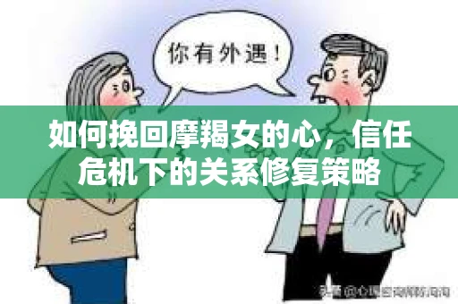 如何挽回摩羯女的心,信任危机下的关系修复策略 如何挽回摩羯女的心,信任危机下的关系修复策略