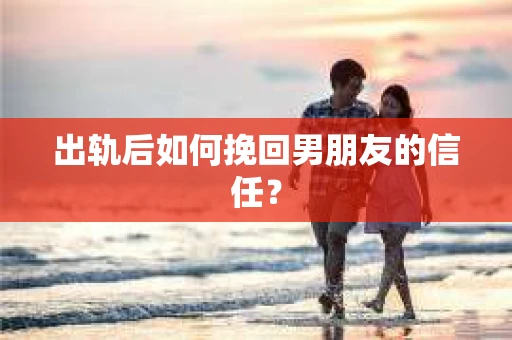 出轨后如何挽回男朋友的信任？