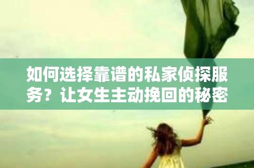 如何选择靠谱的私家侦探服务?让女生主动挽回的秘密武器怎么办? 如何选择靠谱的私家侦探服务?让女生主动挽回的秘密武器怎么办?