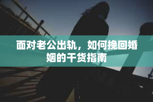 面对老公出轨，如何挽回婚姻的干货指南