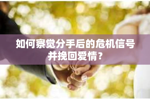 如何察觉分手后的危机信号并挽回爱情？