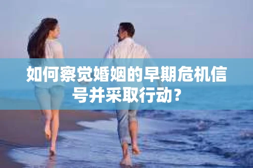 如何察觉婚姻的早期危机信号并采取行动? 如何察觉婚姻的早期危机信号并采取行动?