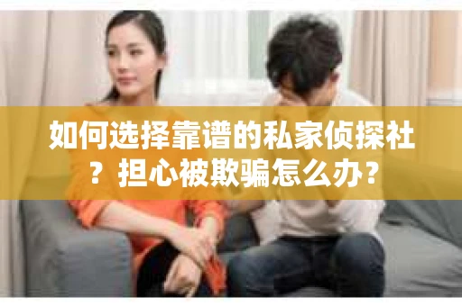 如何选择靠谱的私家侦探社？担心被欺骗怎么办？