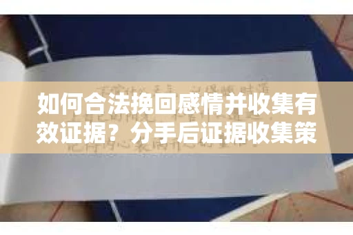 如何合法挽回感情并收集有效证据？分手后证据收集策略
