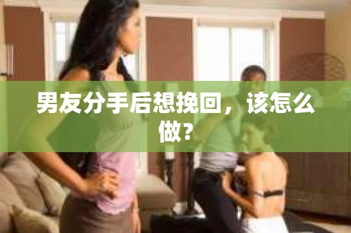 男友分手后想挽回，该怎么做？