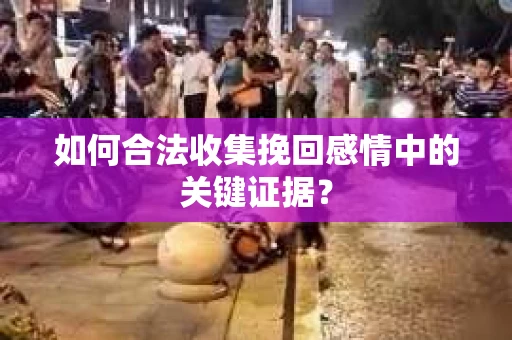 如何合法收集挽回感情中的关键证据? 如何合法收集挽回感情中的关键证据?