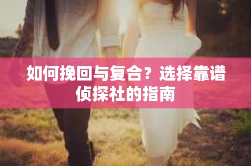 如何挽回与复合?选择靠谱侦探社的指南 如何挽回与复合?选择靠谱侦探社的指南
