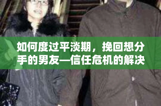 如何度过平淡期,挽回想分手的男友—信任危机的解决之道 如何度过平淡期,挽回想分手的男友—信任危机的解决之道