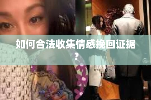 如何合法收集情感挽回证据? 如何合法收集情感挽回证据?