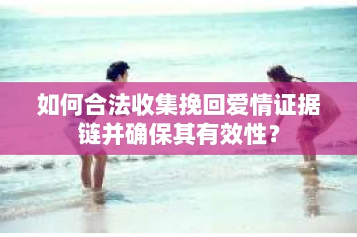如何合法收集挽回爱情证据链并确保其有效性？