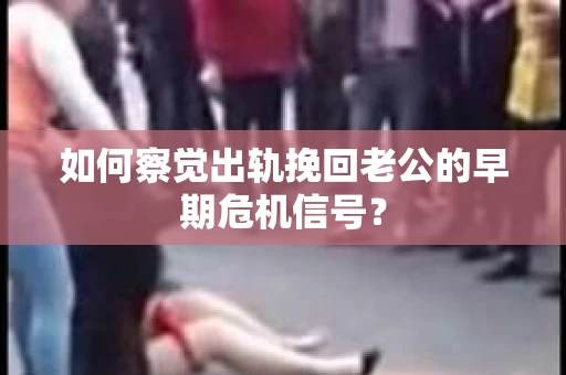 如何察觉出轨挽回老公的早期危机信号？