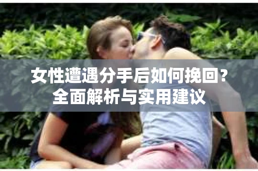 女性遭遇分手后如何挽回？全面解析与实用建议