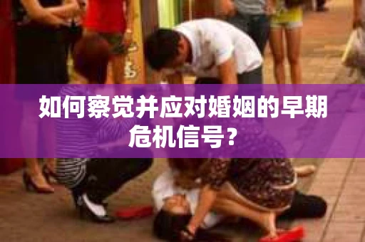 如何察觉并应对婚姻的早期危机信号? 如何察觉并应对婚姻的早期危机信号?