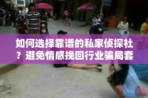 如何选择靠谱的私家侦探社?避免情感挽回行业骗局套路的实用指南 如何选择靠谱的私家侦探社?避免情感挽回行业骗局套路的实用指南