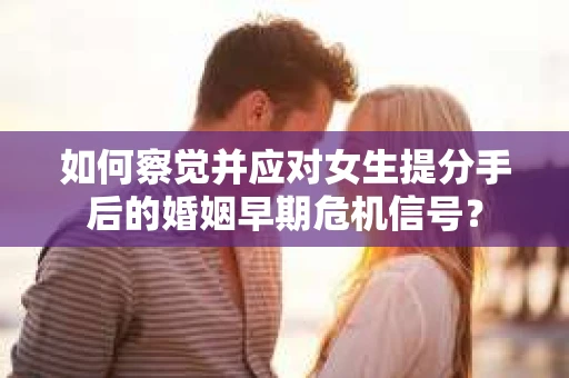 如何察觉并应对女生提分手后的婚姻早期危机信号？