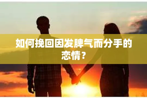 如何挽回因发脾气而分手的恋情？