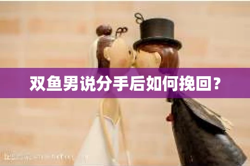 双鱼男说分手后如何挽回？
