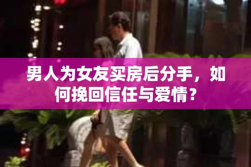 男人为女友买房后分手，如何挽回信任与爱情？