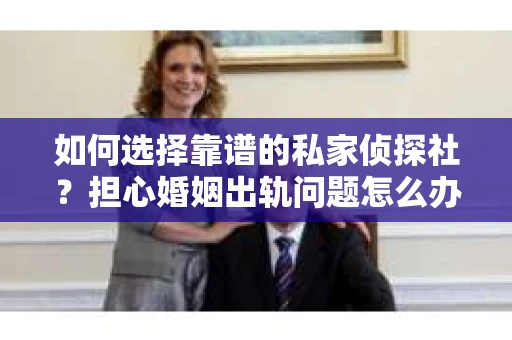 如何选择靠谱的私家侦探社?担心婚姻出轨问题怎么办? 如何选择靠谱的私家侦探社?担心婚姻出轨问题怎么办?