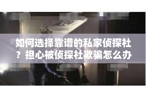 如何选择靠谱的私家侦探社？担心被侦探社欺骗怎么办？