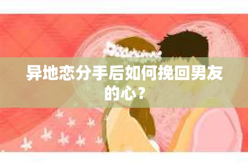 异地恋分手后如何挽回男友的心？
