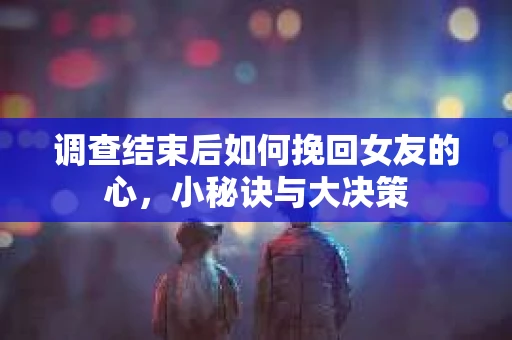 调查结束后如何挽回女友的心,小秘诀与大决策 调查结束后如何挽回女友的心,小秘诀与大决策