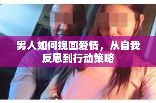 男人如何挽回爱情，从自我反思到行动策略