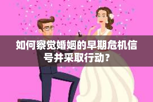 如何察觉婚姻的早期危机信号并采取行动？