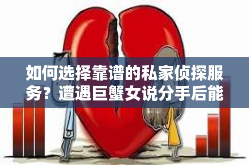 如何选择靠谱的私家侦探服务？遭遇巨蟹女说分手后能否挽回，侦探社能帮到你吗？