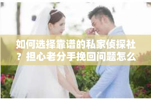 如何选择靠谱的私家侦探社?担心老分手挽回问题怎么办? 如何选择靠谱的私家侦探社?担心老分手挽回问题怎么办?