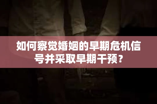 如何察觉婚姻的早期危机信号并采取早期干预? 如何察觉婚姻的早期危机信号并采取早期干预?