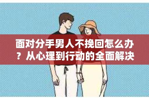 面对分手男人不挽回怎么办？从心理到行动的全面解决方案