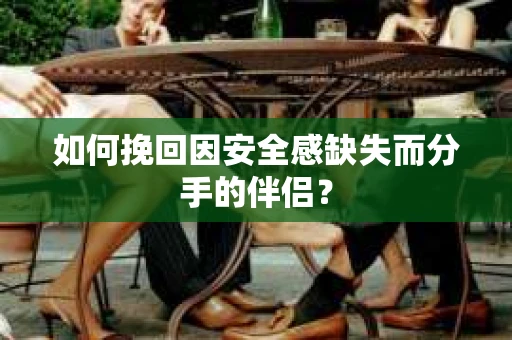 如何挽回因安全感缺失而分手的伴侣？