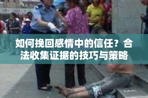如何挽回感情中的信任？合法收集证据的技巧与策略