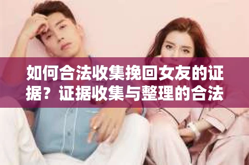 如何合法收集挽回女友的证据?证据收集与整理的合法策略怎么办? 如何合法收集挽回女友的证据?证据收集与整理的合法策略怎么办?
