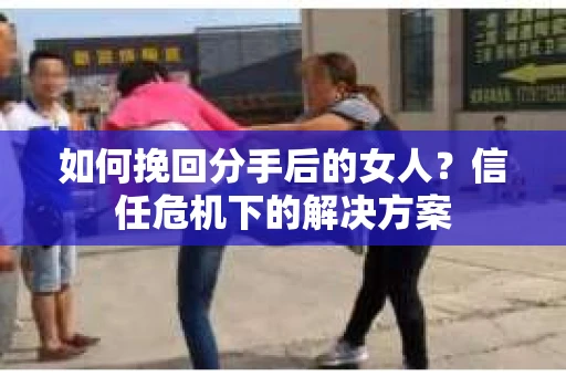 如何挽回分手后的女人?信任危机下的解决方案 如何挽回分手后的女人?信任危机下的解决方案