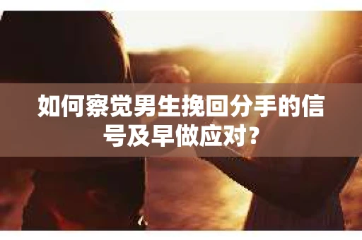 如何察觉男生挽回分手的信号及早做应对? 如何察觉男生挽回分手的信号及早做应对?