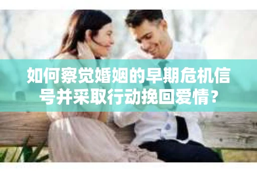 如何察觉婚姻的早期危机信号并采取行动挽回爱情？